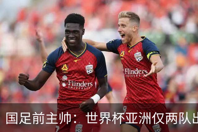 国足前主帅：世界杯亚洲仅两队出线并不意外