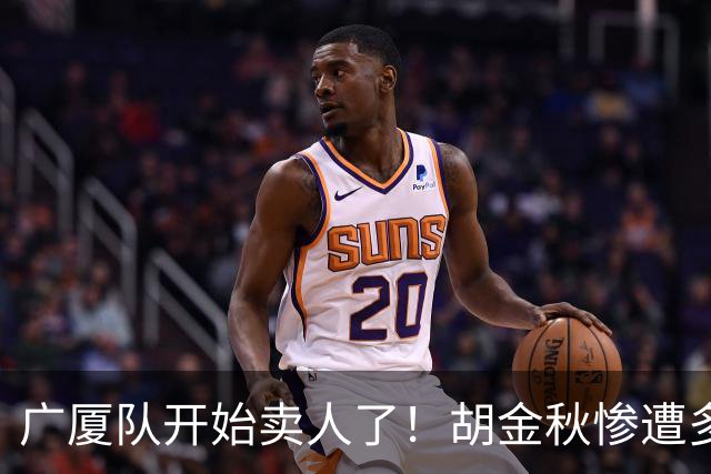 广厦队开始卖人了！胡金秋惨遭多队哄抢，或加盟广东驰援杜锋？